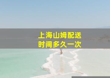 上海山姆配送时间多久一次