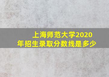 上海师范大学2020年招生录取分数线是多少