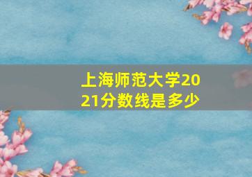 上海师范大学2021分数线是多少