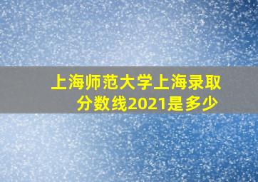 上海师范大学上海录取分数线2021是多少