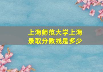 上海师范大学上海录取分数线是多少