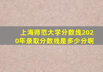 上海师范大学分数线2020年录取分数线是多少分啊