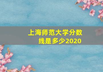 上海师范大学分数线是多少2020