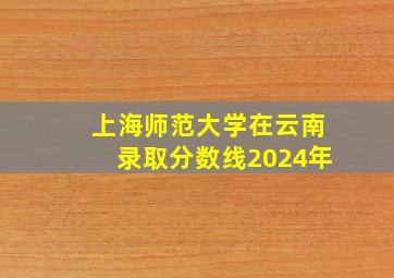 上海师范大学在云南录取分数线2024年