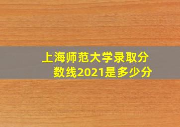 上海师范大学录取分数线2021是多少分