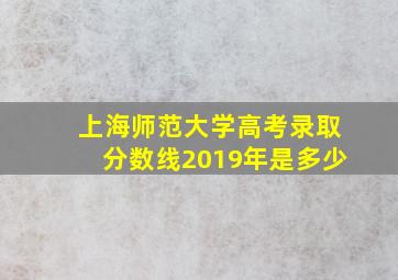 上海师范大学高考录取分数线2019年是多少