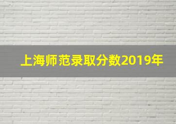 上海师范录取分数2019年