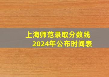 上海师范录取分数线2024年公布时间表