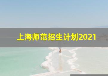 上海师范招生计划2021