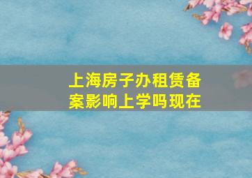 上海房子办租赁备案影响上学吗现在