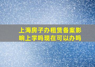 上海房子办租赁备案影响上学吗现在可以办吗