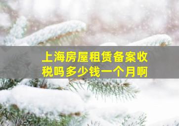 上海房屋租赁备案收税吗多少钱一个月啊