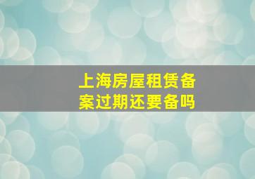 上海房屋租赁备案过期还要备吗