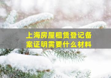 上海房屋租赁登记备案证明需要什么材料