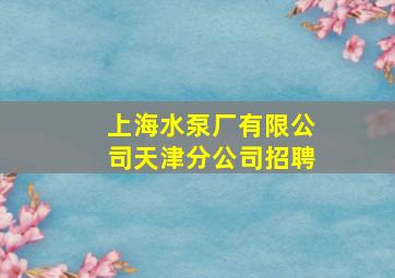 上海水泵厂有限公司天津分公司招聘