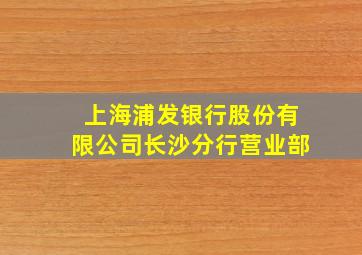 上海浦发银行股份有限公司长沙分行营业部