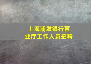 上海浦发银行营业厅工作人员招聘