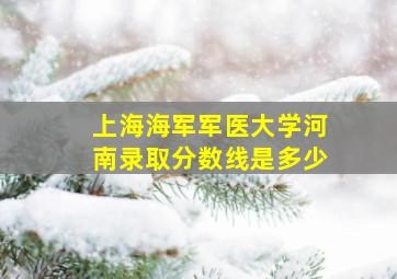 上海海军军医大学河南录取分数线是多少