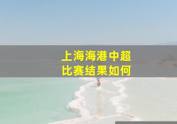 上海海港中超比赛结果如何