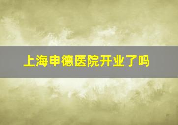 上海申德医院开业了吗