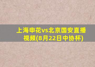 上海申花vs北京国安直播视频(8月22日中协杯)