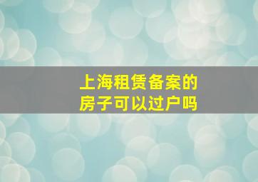 上海租赁备案的房子可以过户吗