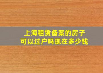 上海租赁备案的房子可以过户吗现在多少钱