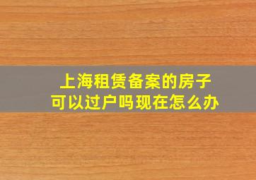 上海租赁备案的房子可以过户吗现在怎么办