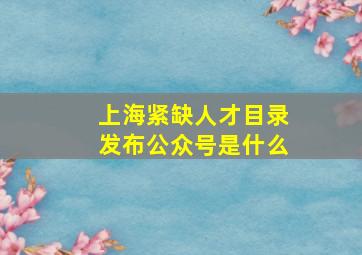 上海紧缺人才目录发布公众号是什么