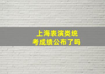 上海表演类统考成绩公布了吗