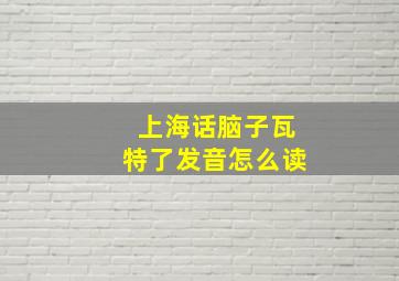 上海话脑子瓦特了发音怎么读