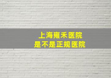 上海雍禾医院是不是正规医院