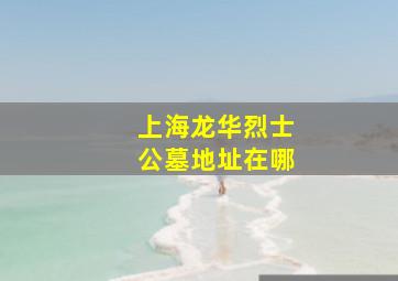 上海龙华烈士公墓地址在哪