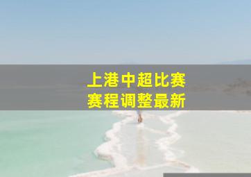 上港中超比赛赛程调整最新