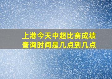 上港今天中超比赛成绩查询时间是几点到几点