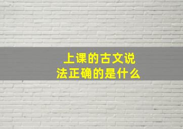 上课的古文说法正确的是什么