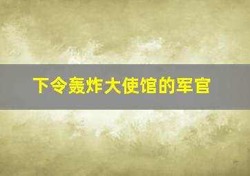 下令轰炸大使馆的军官