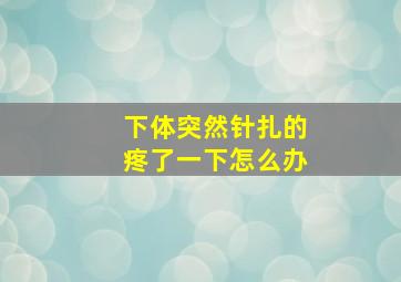 下体突然针扎的疼了一下怎么办