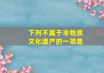 下列不属于非物质文化遗产的一项是