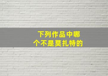 下列作品中哪个不是莫扎特的