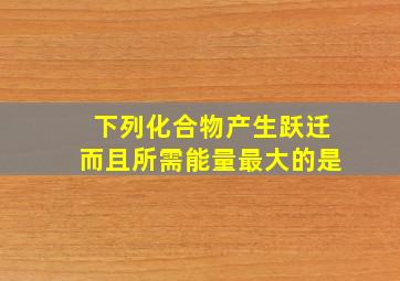 下列化合物产生跃迁而且所需能量最大的是