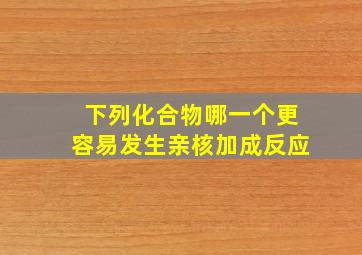 下列化合物哪一个更容易发生亲核加成反应