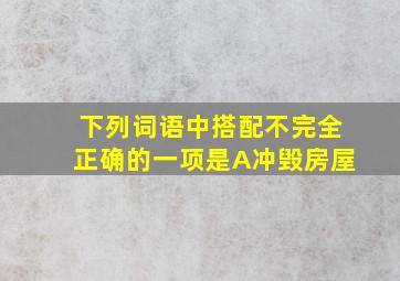 下列词语中搭配不完全正确的一项是A冲毁房屋