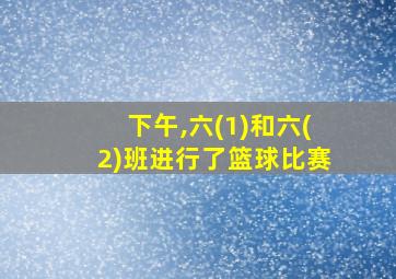 下午,六(1)和六(2)班进行了篮球比赛