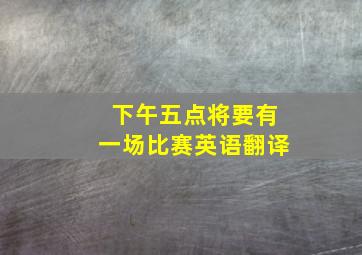 下午五点将要有一场比赛英语翻译