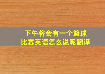 下午将会有一个篮球比赛英语怎么说呢翻译