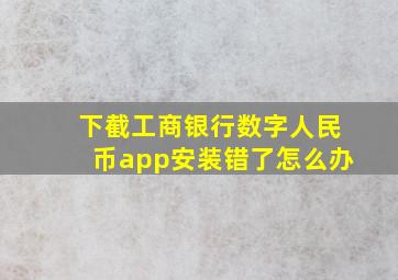 下截工商银行数字人民币app安装错了怎么办