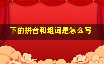 下的拼音和组词是怎么写