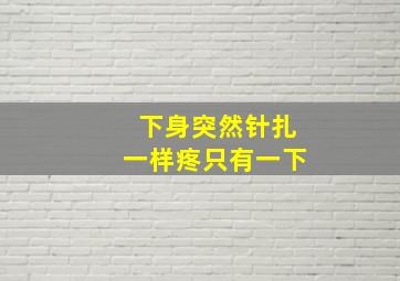 下身突然针扎一样疼只有一下