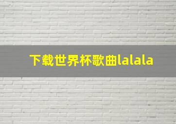 下载世界杯歌曲lalala